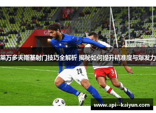 莱万多夫斯基射门技巧全解析 揭秘如何提升精准度与爆发力