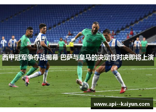 西甲冠军争夺战揭幕 巴萨与皇马的决定性对决即将上演