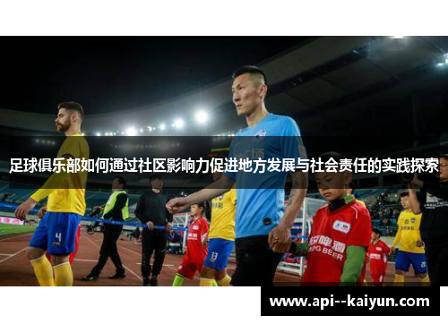 足球俱乐部如何通过社区影响力促进地方发展与社会责任的实践探索