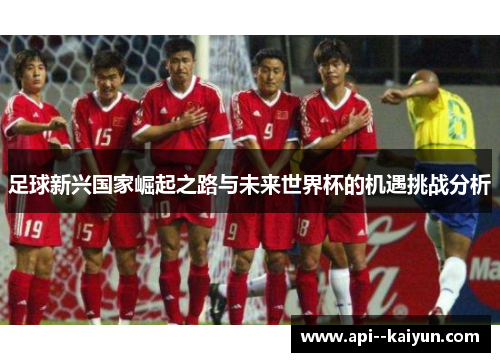 足球新兴国家崛起之路与未来世界杯的机遇挑战分析 足球新兴国家崛起之路与未来世界杯的机遇挑战分析