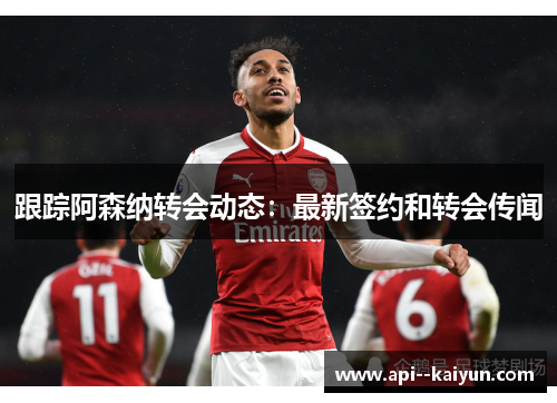 跟踪阿森纳转会动态:最新签约和转会传闻 跟踪阿森纳转会动态:最新签约和转会传闻