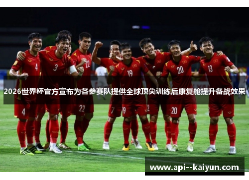 2026世界杯官方宣布为各参赛队提供全球顶尖训练后康复舱提升备战效果 2026世界杯官方宣布为各参赛队提供全球顶尖训练后康复舱提升备战效果