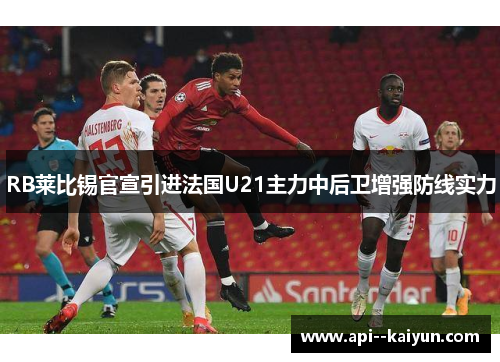 RB莱比锡官宣引进法国U21主力中后卫增强防线实力