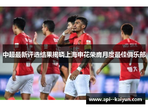 中超最新评选结果揭晓上海申花荣膺月度最佳俱乐部