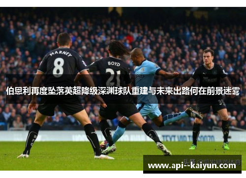 伯恩利再度坠落英超降级深渊球队重建与未来出路何在前景迷雾