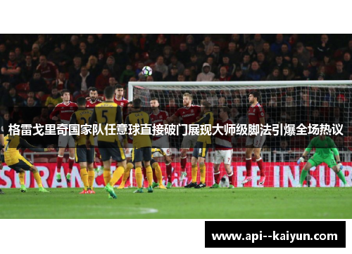 格雷戈里奇国家队任意球直接破门展现大师级脚法引爆全场热议 格雷戈里奇国家队任意球直接破门展现大师级脚法引爆全场热议