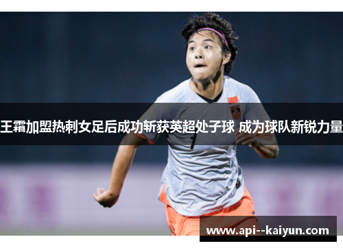 王霜加盟热刺女足后成功斩获英超处子球 成为球队新锐力量