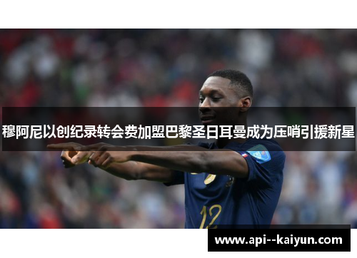 穆阿尼以创纪录转会费加盟巴黎圣日耳曼成为压哨引援新星 穆阿尼以创纪录转会费加盟巴黎圣日耳曼成为压哨引援新星