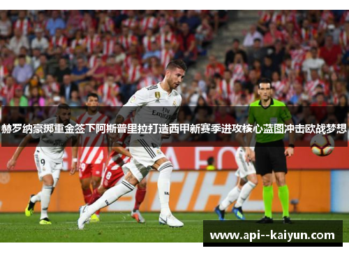 赫罗纳豪掷重金签下阿斯普里拉打造西甲新赛季进攻核心蓝图冲击欧战梦想