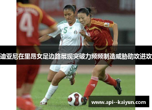 迪亚尼在里昂女足边路展现突破力频频制造威胁助攻进攻 迪亚尼在里昂女足边路展现突破力频频制造威胁助攻进攻