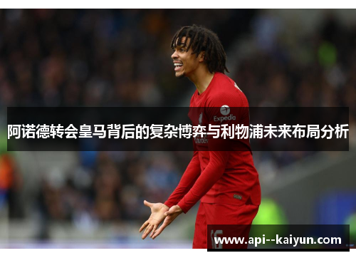 阿诺德转会皇马背后的复杂博弈与利物浦未来布局分析