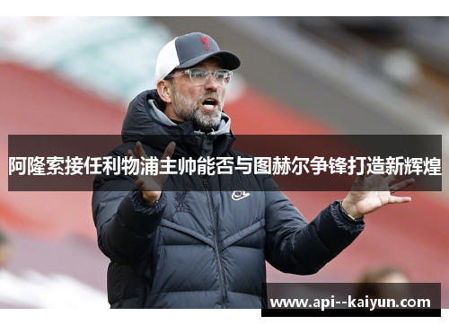阿隆索接任利物浦主帅能否与图赫尔争锋打造新辉煌