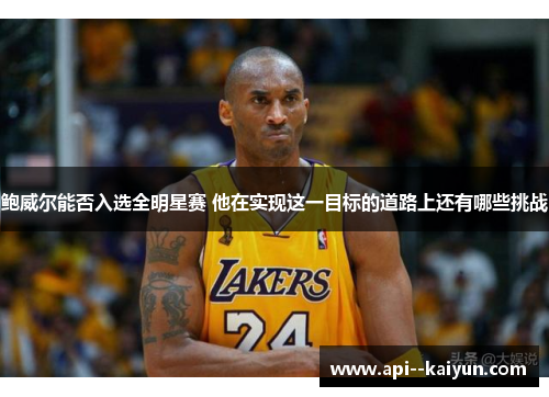 鲍威尔能否入选全明星赛 他在实现这一目标的道路上还有哪些挑战