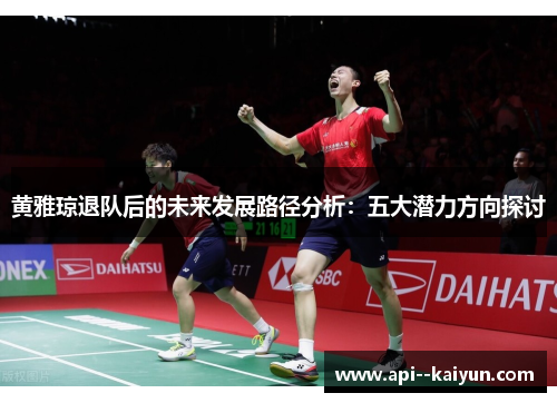 黄雅琼退队后的未来发展路径分析：五大潜力方向探讨