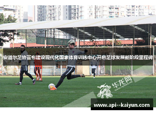 安道尔足协宣布建设现代化国家体育训练中心开启足球发展新阶段里程碑