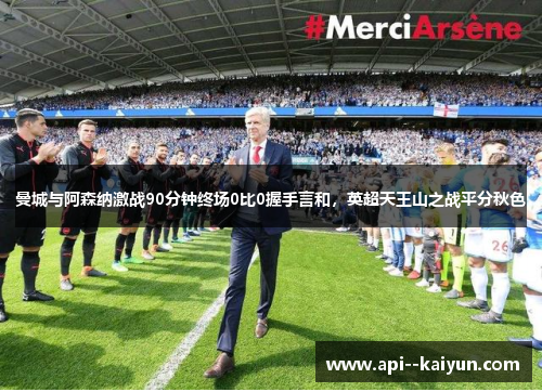 曼城与阿森纳激战90分钟终场0比0握手言和,英超天王山之战平分秋色 曼城与阿森纳激战90分钟终场0比0握手言和,英超天王山之战平分秋色