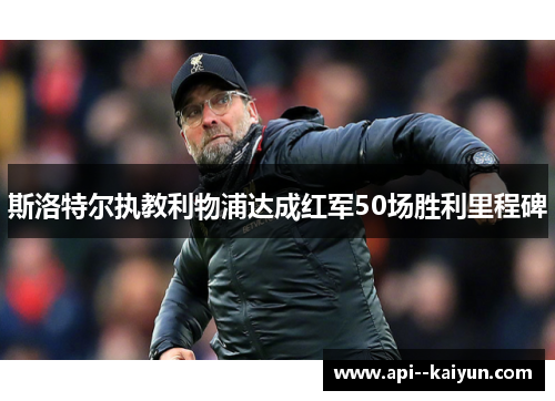 斯洛特尔执教利物浦达成红军50场胜利里程碑 斯洛特尔执教利物浦达成红军50场胜利里程碑