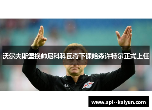 沃尔夫斯堡换帅尼科科瓦奇下课哈森许特尔正式上任