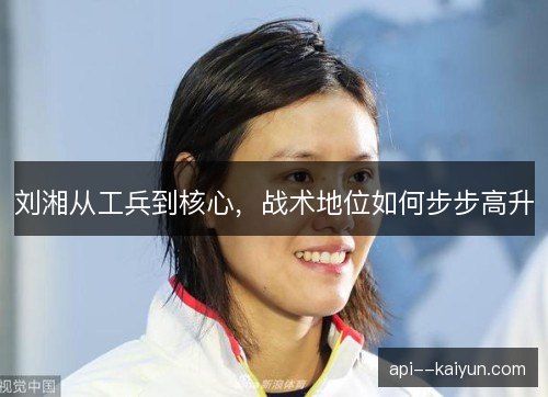 刘湘从工兵到核心,战术地位如何步步高升 刘湘从工兵到核心,战术地位如何步步高升