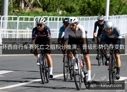 环西自行车赛死亡之组积分推演，晋级形势仍存变数