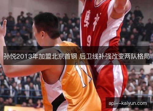 孙悦2013年加盟北京首钢 后卫线补强改变两队格局 孙悦2013年加盟北京首钢 后卫线补强改变两队格局